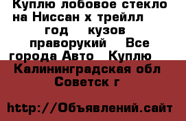 Куплю лобовое стекло на Ниссан х трейлл 2014 год 32 кузов , праворукий  - Все города Авто » Куплю   . Калининградская обл.,Советск г.